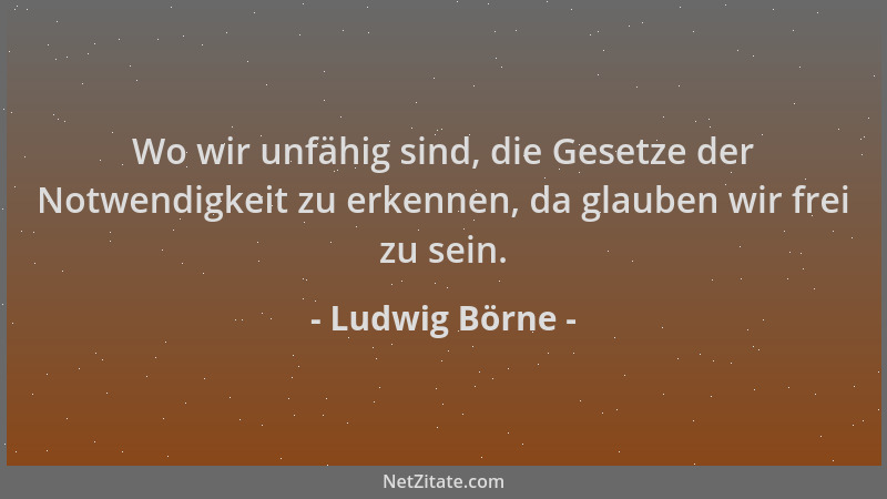 Ludwig Börne - Wo wir unfähig sind, die Gesetze der Notwendigkeit zu erkennen, da glauben wir frei zu sein....