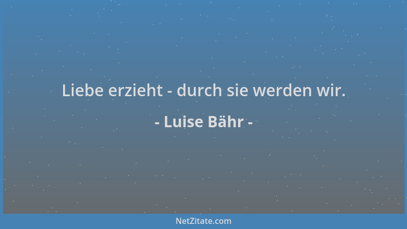 Luise Bähr - Liebe erzieht - durch sie werden wir....