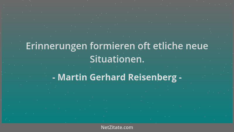 Martin Gerhard Reisenberg - Erinnerungen formieren oft etliche neue Situationen....