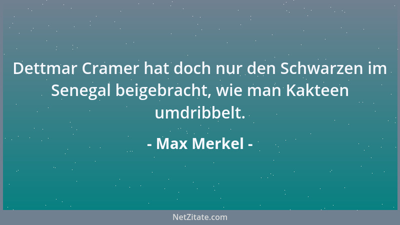 Max Merkel - Dettmar Cramer hat doch nur den Schwarzen im Senegal beigebracht, wie man Kakteen umdribbelt....