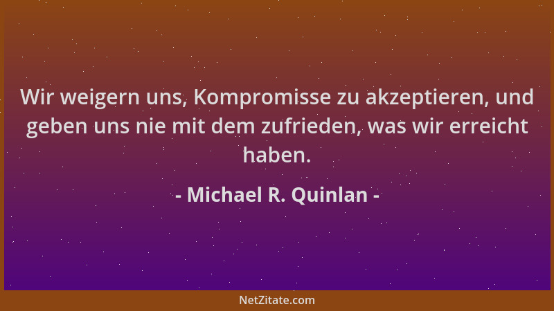 Michael R. Quinlan - Wir weigern uns, Kompromisse zu akzeptieren, und geben uns nie mit dem zufrieden, was wir erreicht hab...