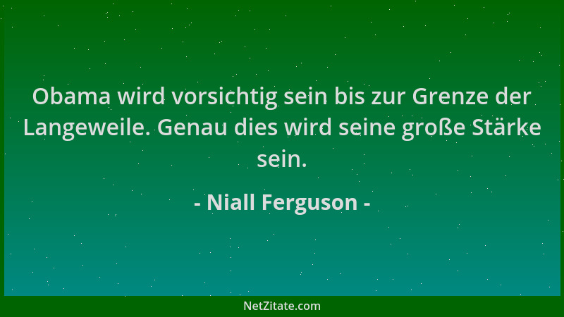 Niall Ferguson - Obama wird vorsichtig sein bis zur Grenze der Langeweile. Genau dies wird seine große Stärke sein....