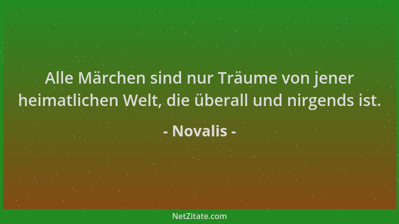 Novalis - Alle Märchen sind nur Träume von jener heimatlichen Welt, die überall und nirgends ist....