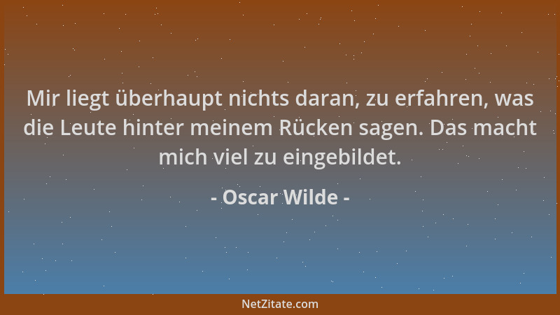 Oscar Wilde - Mir liegt überhaupt nichts daran, zu erfahren, was die Leute hinter meinem Rücken sagen. Das macht mich viel...