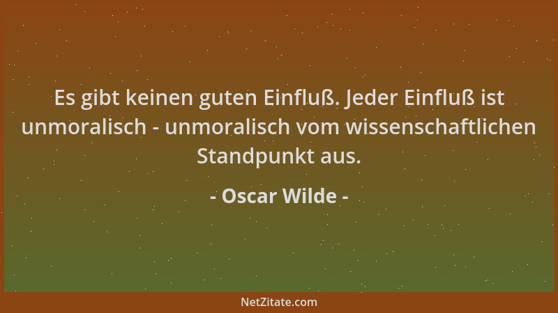 Oscar Wilde - Es gibt keinen guten Einfluß. Jeder Einfluß ist unmoralisch - unmoralisch vom wissenschaftlichen Standpunkt a...