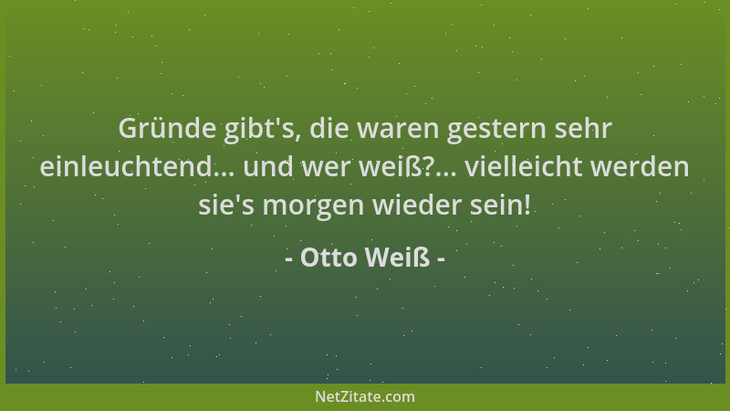 Otto Weiß - Gründe gibt 's, die waren gestern sehr einleuchtend... und wer weiß?... vielleicht werden sie 's morgen wieder se...
