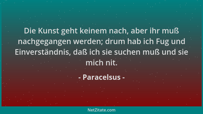 Paracelsus - Die Kunst geht keinem nach, aber ihr muß nachgegangen werden; drum hab ich Fug und Einverständnis, daß ich sie...