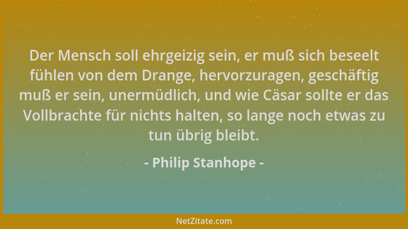 Philip Stanhope - Der Mensch soll ehrgeizig sein, er muß sich beseelt fühlen von dem Drange, hervorzuragen, geschäftig muß...