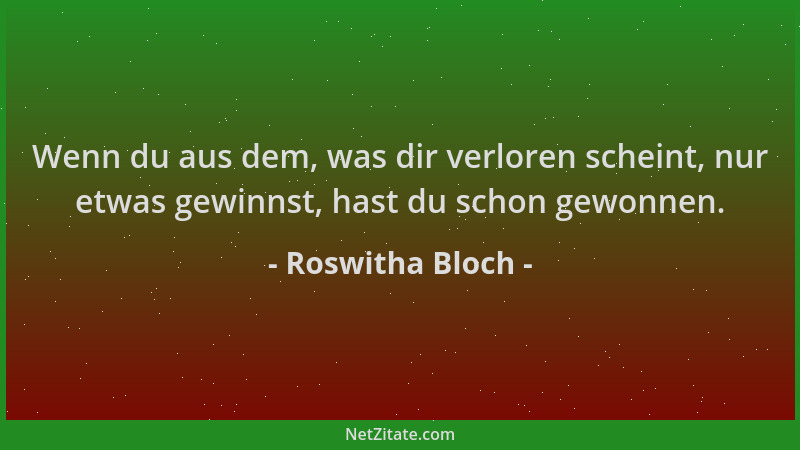 Roswitha Bloch - Wenn du aus dem, was dir verloren scheint, nur etwas gewinnst, hast du schon gewonnen....