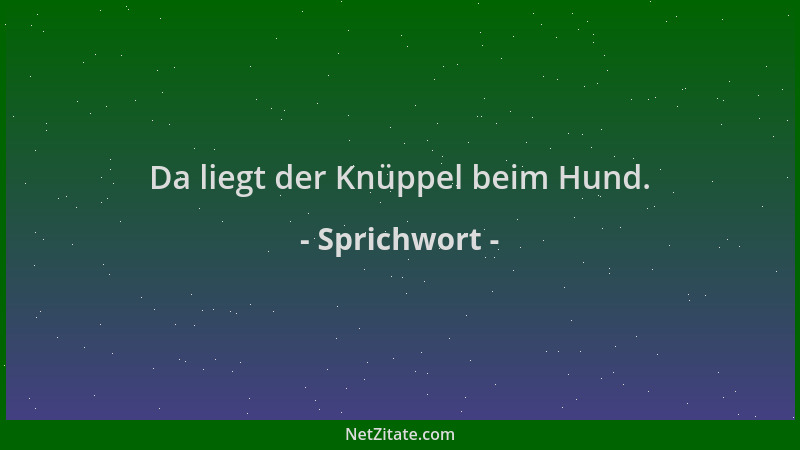 Sprichwort - Da liegt der Knüppel beim Hund....