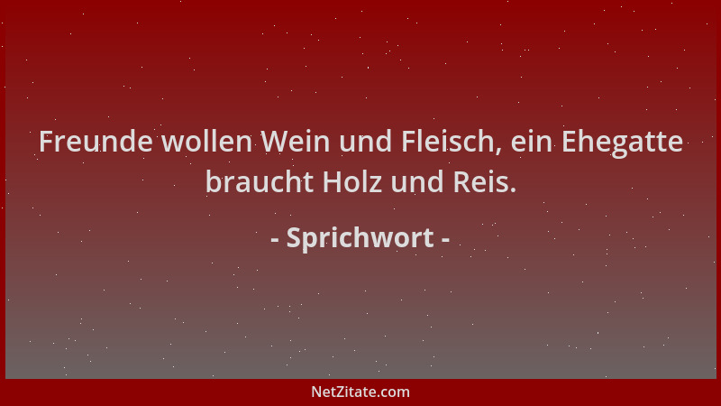 Sprichwort - Freunde wollen Wein und Fleisch, ein Ehegatte braucht Holz und Reis....
