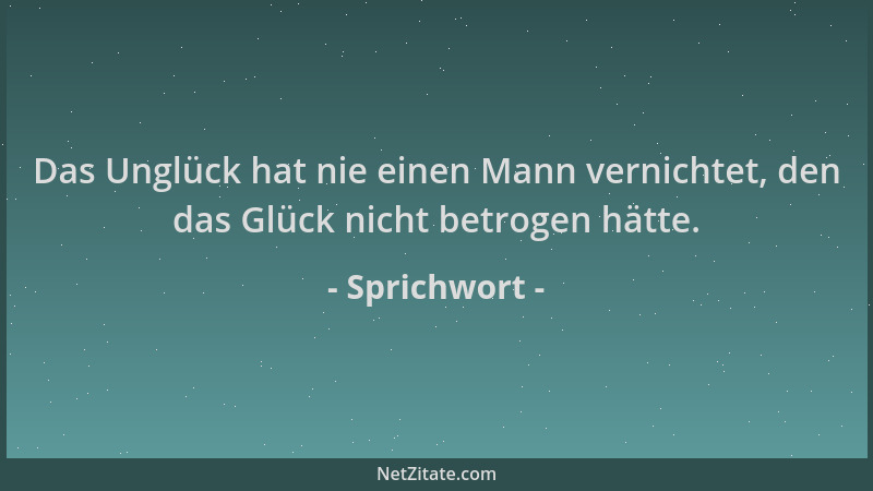 Sprichwort - Das Unglück hat nie einen Mann vernichtet, den das Glück nicht betrogen hätte....