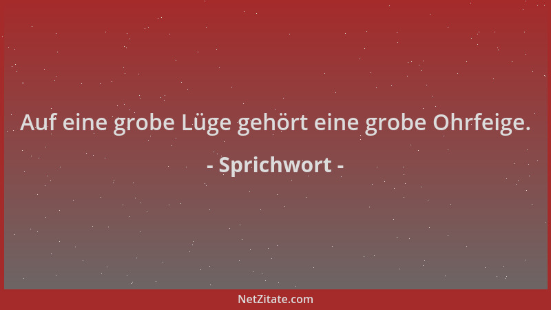 Sprichwort - Auf eine grobe Lüge gehört eine grobe Ohrfeige....