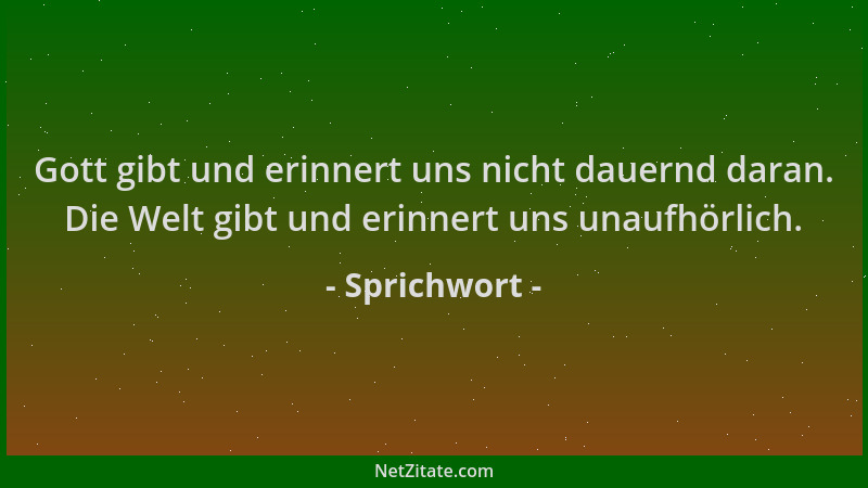 Sprichwort - Gott gibt und erinnert uns nicht dauernd daran. Die Welt gibt und erinnert uns unaufhörlich....