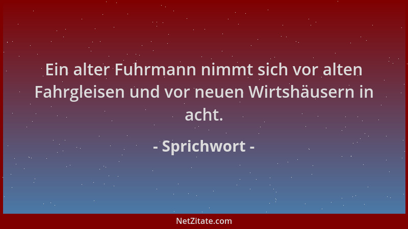 Sprichwort - Ein alter Fuhrmann nimmt sich vor alten Fahrgleisen und vor neuen Wirtshäusern in acht....