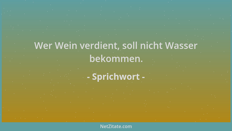 Sprichwort - Wer Wein verdient, soll nicht Wasser bekommen....