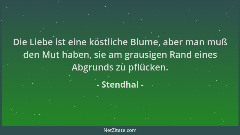 Stendhal - Die Liebe ist eine köstliche Blume, aber man muß den Mut haben, sie am grausigen Rand eines Abgrunds zu pflücken...