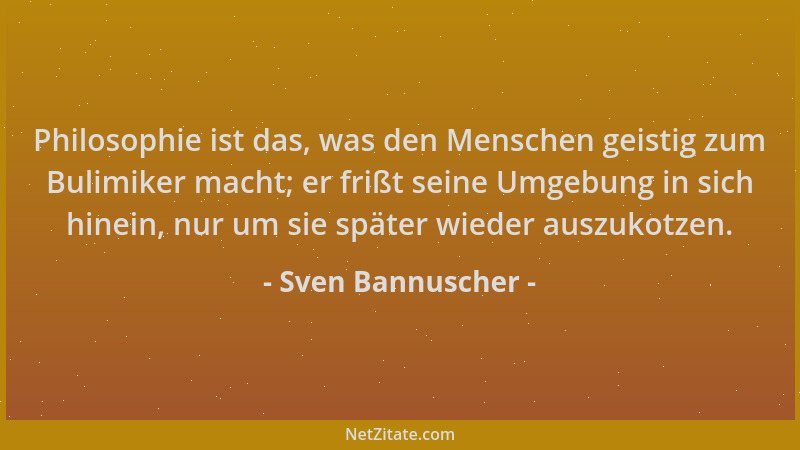 Sven Bannuscher - Philosophie ist das, was den Menschen geistig zum Bulimiker macht; er frißt seine Umgebung in sich hinein...