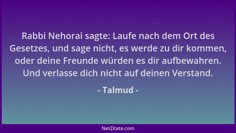 Talmud - Rabbi Nehorai sagte: Laufe nach dem Ort des Gesetzes, und sage nicht, es werde zu dir kommen, oder deine Freunde w...