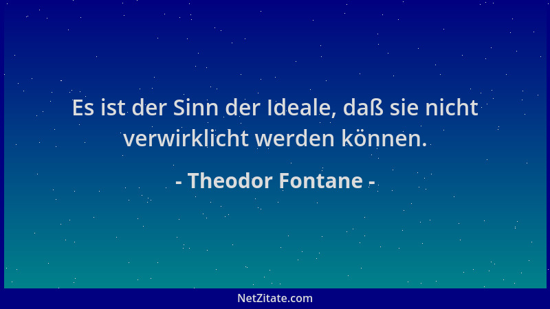 Theodor Fontane - Es ist der Sinn der Ideale, daß sie nicht verwirklicht werden können....