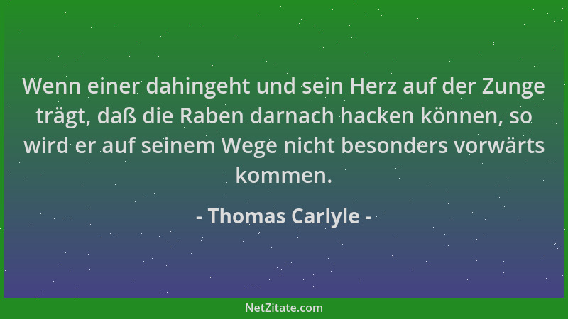 Thomas Carlyle - Wenn einer dahingeht und sein Herz auf der Zunge trägt, daß die Raben darnach hacken können, so wird er au...