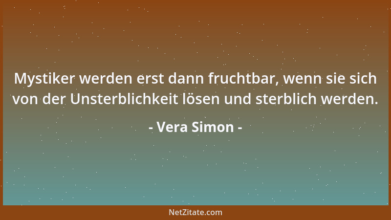Vera Simon - Mystiker werden erst dann fruchtbar, wenn sie sich von der Unsterblichkeit lösen und sterblich werden....