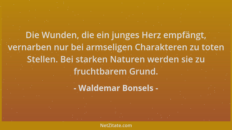 Waldemar Bonsels - Die Wunden, die ein junges Herz empfängt, vernarben nur bei armseligen Charakteren zu toten Stellen. Bei...