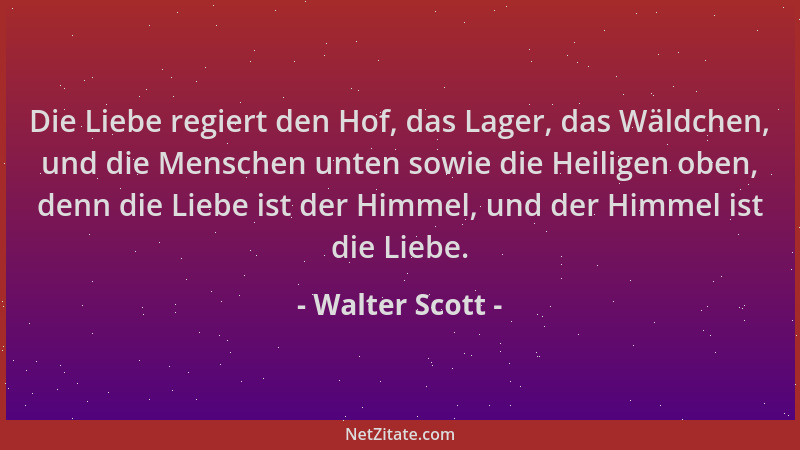 Walter Scott - Die Liebe regiert den Hof, das Lager, das Wäldchen, und die Menschen unten sowie die Heiligen oben, denn die...