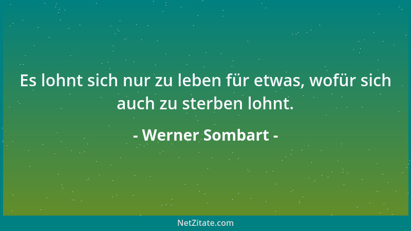 Werner Sombart - Es lohnt sich nur zu leben für etwas, wofür sich auch zu sterben lohnt....