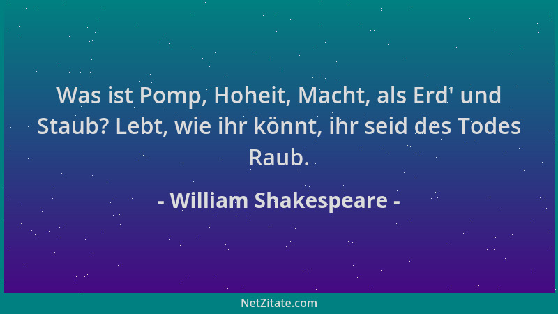 William Shakespeare - Was ist Pomp, Hoheit, Macht, als Erd ' und Staub? Lebt, wie ihr könnt, ihr seid des Todes Raub....