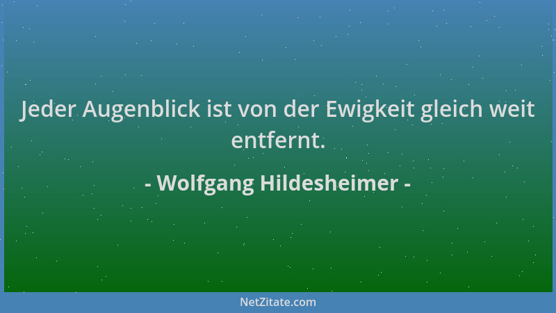 Wolfgang Hildesheimer - Jeder Augenblick ist von der Ewigkeit gleich weit entfernt....