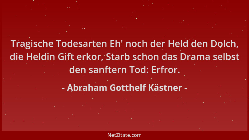 Abraham Gotthelf Kästner - Tragische Todesarten Eh ' noch der Held den Dolch, die Heldin Gift erkor, Starb schon das Drama s...