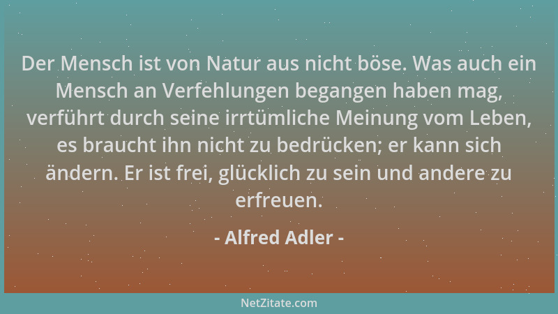 Alfred Adler - Der Mensch ist von Natur aus nicht böse. Was auch ein Mensch an Verfehlungen begangen haben mag, verführt du...