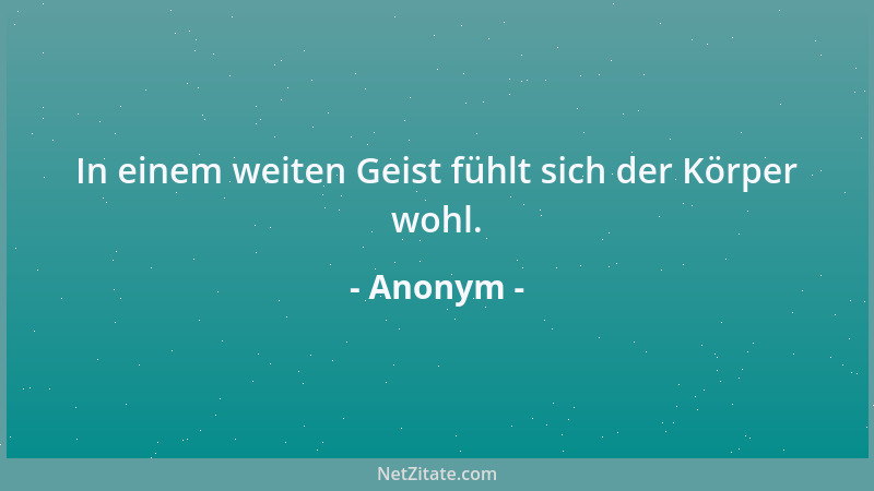 Anonym - In einem weiten Geist fühlt sich der Körper wohl....