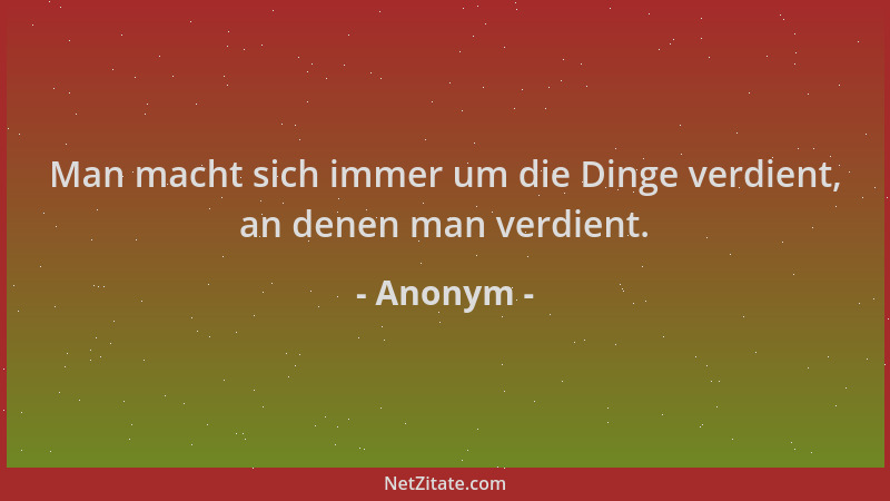 Anonym - Man macht sich immer um die Dinge verdient, an denen man verdient....