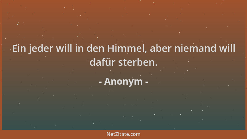 Anonym - Ein jeder will in den Himmel, aber niemand will dafür sterben....