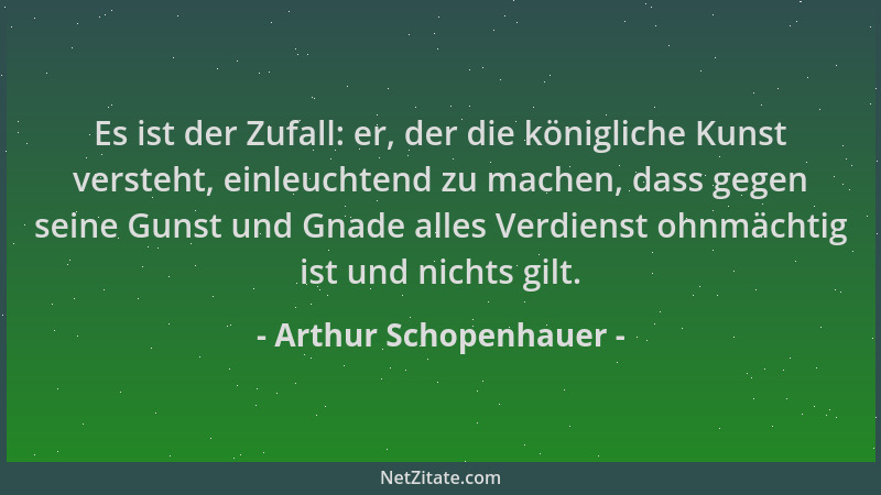 Arthur Schopenhauer - Es ist der Zufall: er, der die königliche Kunst versteht, einleuchtend zu machen, dass gegen seine Gu...
