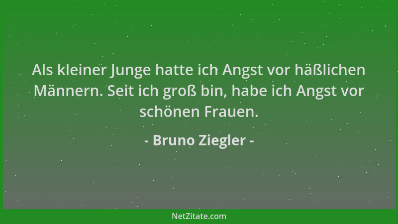 Bruno Ziegler - Als kleiner Junge hatte ich Angst vor häßlichen Männern. Seit ich groß bin, habe ich Angst vor schönen Frau...