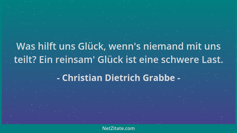 Christian Dietrich Grabbe - Was hilft uns Glück, wenn 's niemand mit uns teilt? Ein reinsam ' Glück ist eine schwere Last....