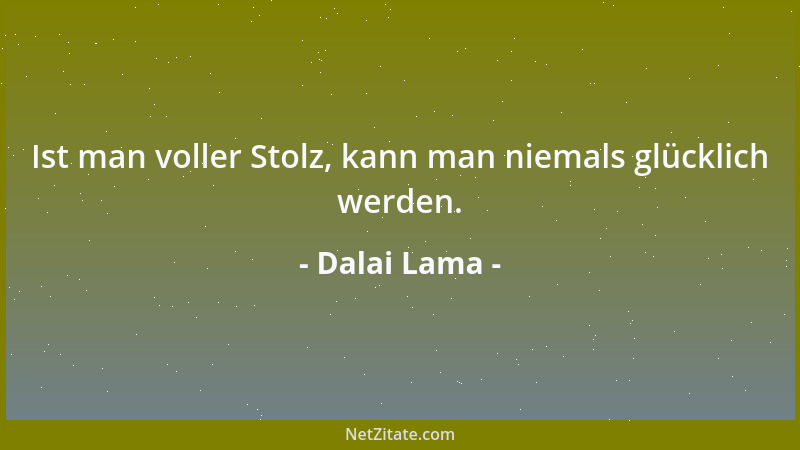 Dalai Lama - Ist man voller Stolz, kann man niemals glücklich werden....