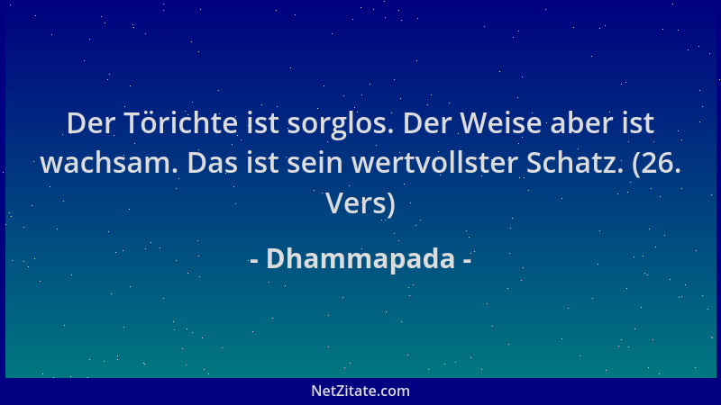 Dhammapada - Der Törichte ist sorglos. Der Weise aber ist wachsam. Das ist sein wertvollster Schatz. (26. Vers)...