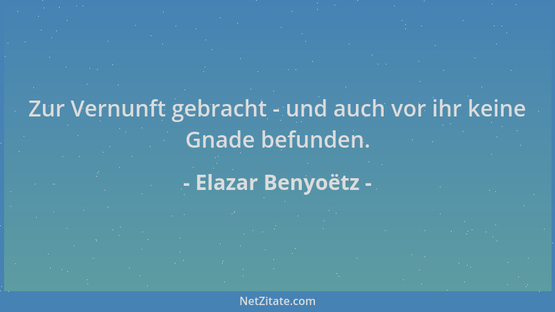 Elazar Benyoëtz - Zur Vernunft gebracht - und auch vor ihr keine Gnade befunden....