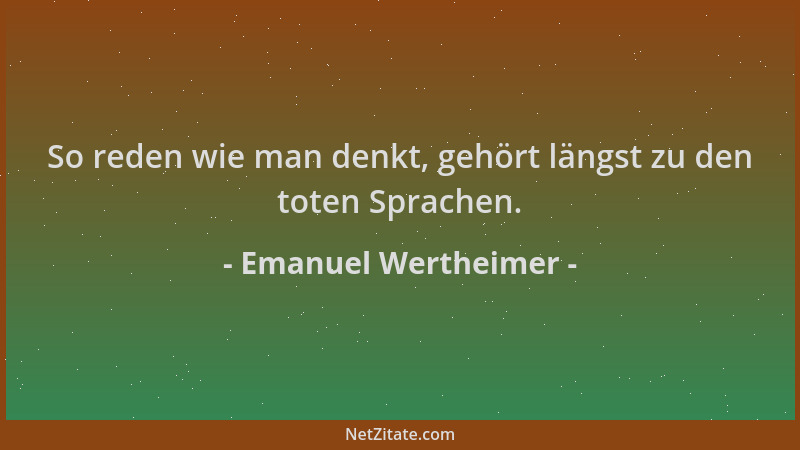 Emanuel Wertheimer - So reden wie man denkt, gehört längst zu den toten Sprachen....