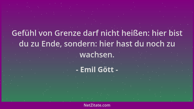 Emil Gött - Gefühl von Grenze darf nicht heißen: hier bist du zu Ende, sondern: hier hast du noch zu wachsen....