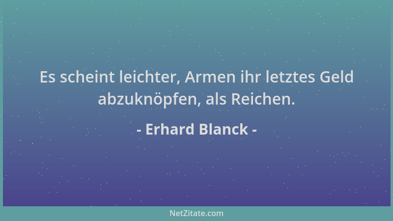 Erhard Blanck - Es scheint leichter, Armen ihr letztes Geld abzuknöpfen, als Reichen....