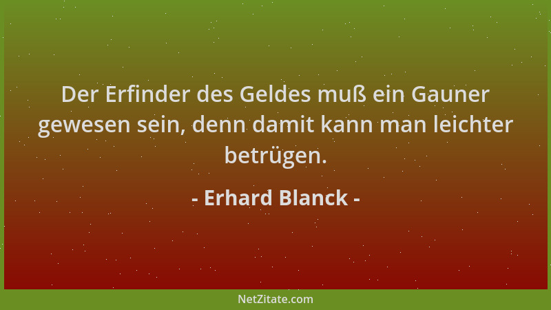 Erhard Blanck - Der Erfinder des Geldes muß ein Gauner gewesen sein, denn damit kann man leichter betrügen....