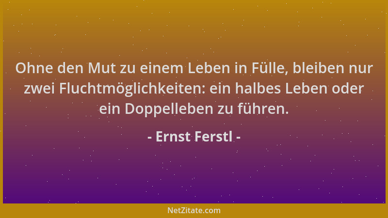 Ernst Ferstl - Ohne den Mut zu einem Leben in Fülle, bleiben nur zwei Fluchtmöglichkeiten: ein halbes Leben oder ein Doppel...