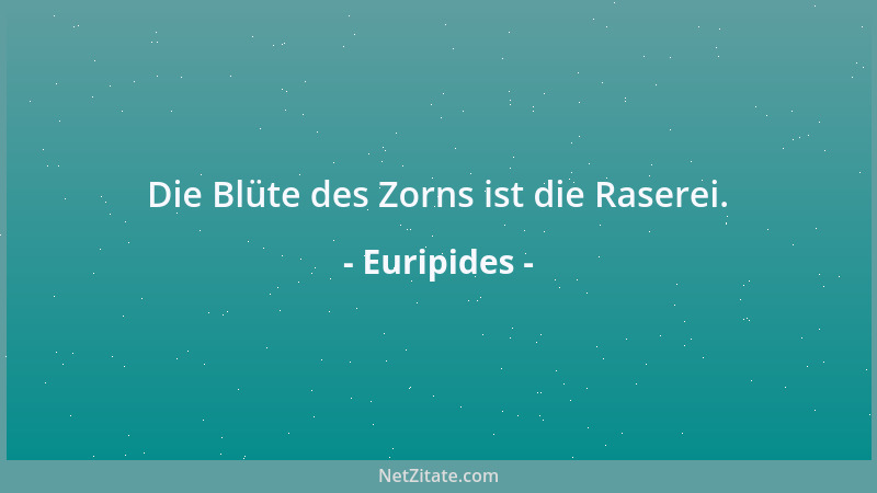 Euripides - Die Blüte des Zorns ist die Raserei....