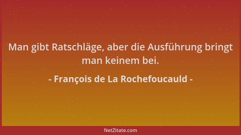 François de La Rochefoucauld - Man gibt Ratschläge, aber die Ausführung bringt man keinem bei....