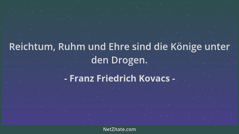 Franz Friedrich Kovacs - Reichtum, Ruhm und Ehre sind die Könige unter den Drogen....